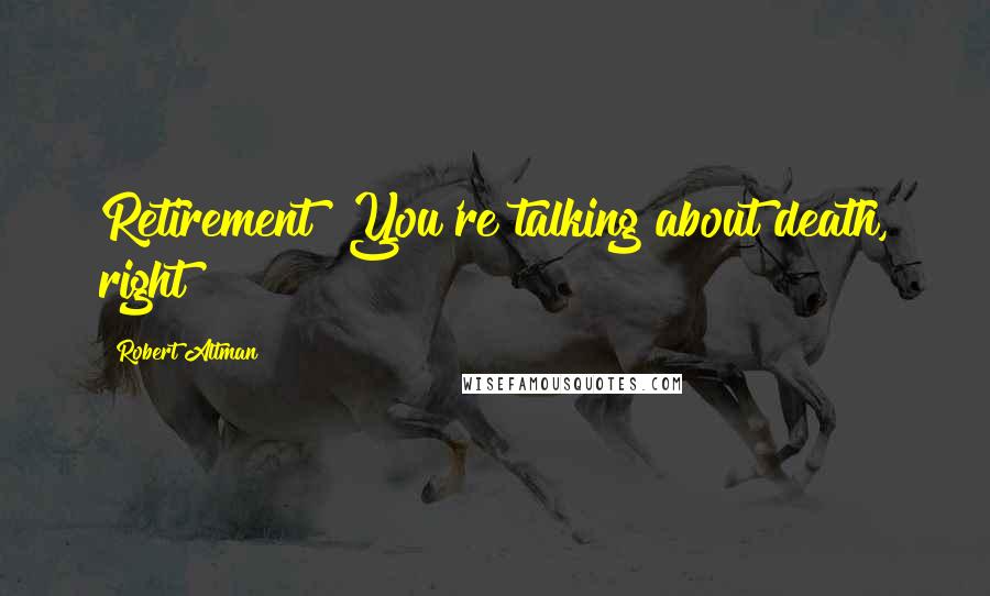 Robert Altman Quotes: Retirement? You're talking about death, right?