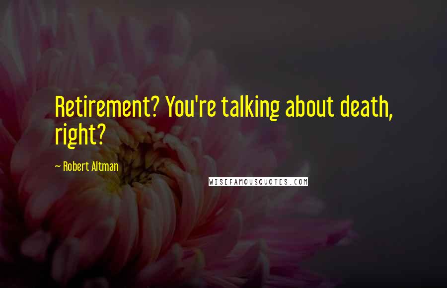Robert Altman Quotes: Retirement? You're talking about death, right?