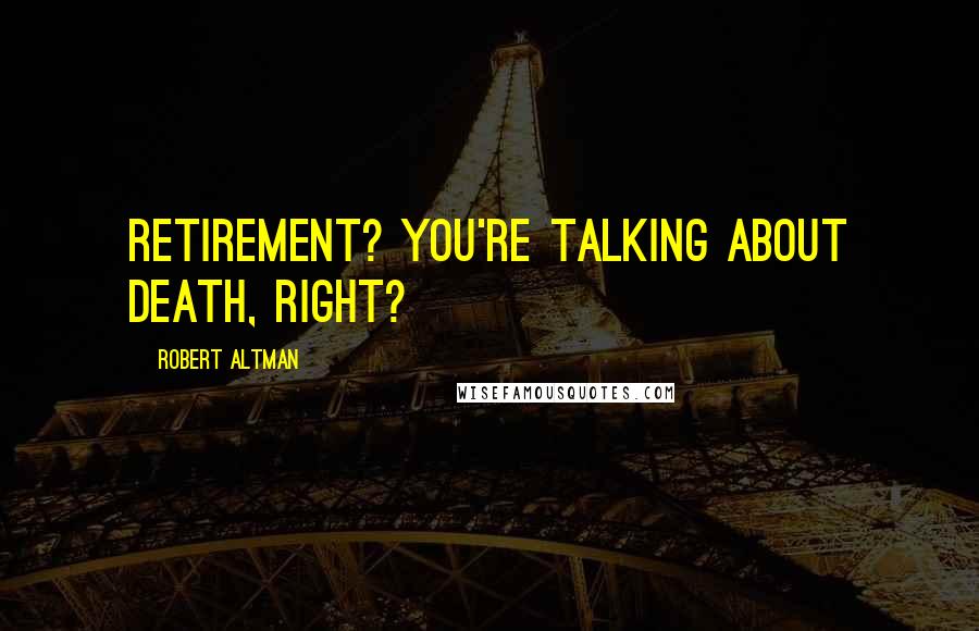 Robert Altman Quotes: Retirement? You're talking about death, right?