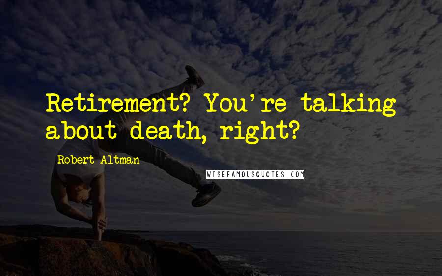 Robert Altman Quotes: Retirement? You're talking about death, right?