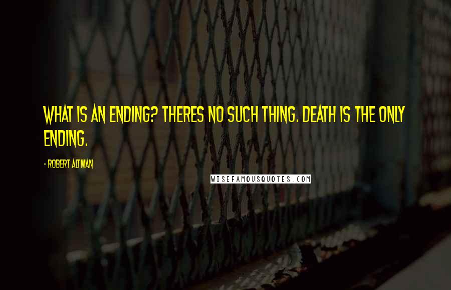 Robert Altman Quotes: What is an ending? Theres no such thing. Death is the only ending.