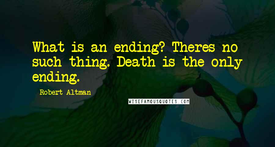 Robert Altman Quotes: What is an ending? Theres no such thing. Death is the only ending.