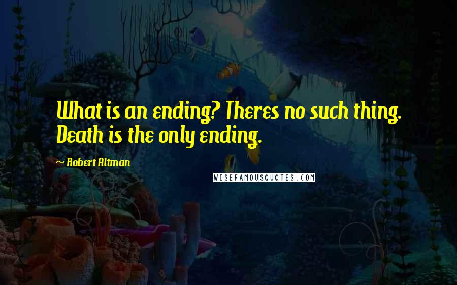 Robert Altman Quotes: What is an ending? Theres no such thing. Death is the only ending.