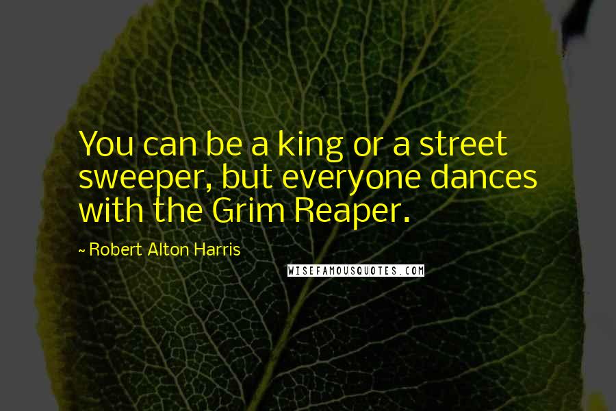 Robert Alton Harris Quotes: You can be a king or a street sweeper, but everyone dances with the Grim Reaper.