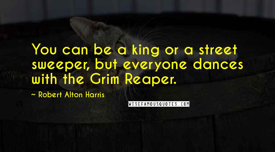 Robert Alton Harris Quotes: You can be a king or a street sweeper, but everyone dances with the Grim Reaper.