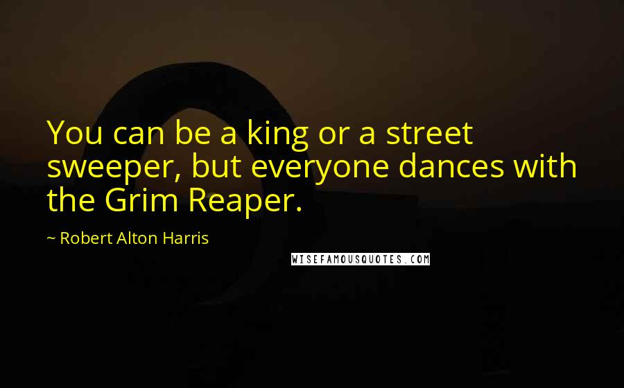 Robert Alton Harris Quotes: You can be a king or a street sweeper, but everyone dances with the Grim Reaper.