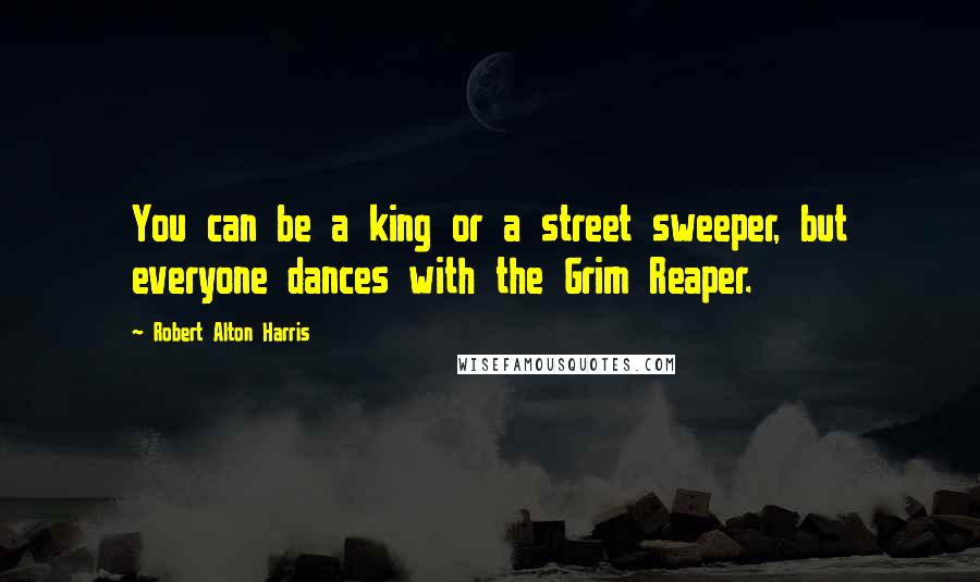 Robert Alton Harris Quotes: You can be a king or a street sweeper, but everyone dances with the Grim Reaper.