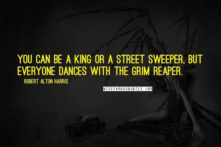 Robert Alton Harris Quotes: You can be a king or a street sweeper, but everyone dances with the Grim Reaper.