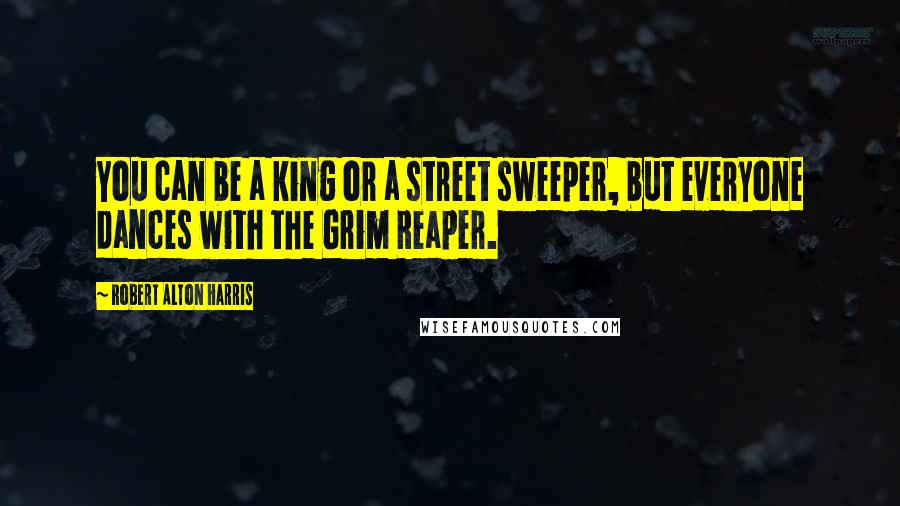 Robert Alton Harris Quotes: You can be a king or a street sweeper, but everyone dances with the Grim Reaper.