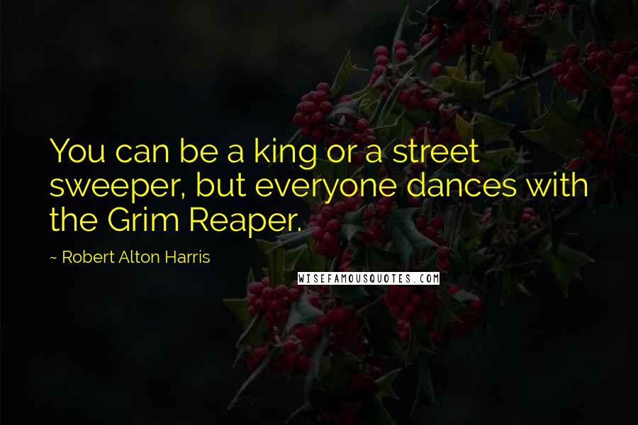 Robert Alton Harris Quotes: You can be a king or a street sweeper, but everyone dances with the Grim Reaper.