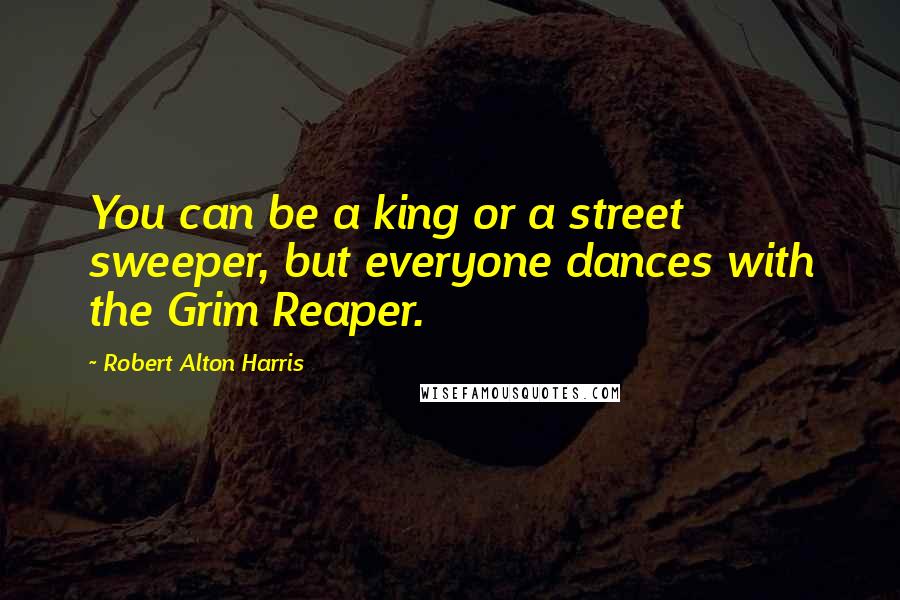 Robert Alton Harris Quotes: You can be a king or a street sweeper, but everyone dances with the Grim Reaper.