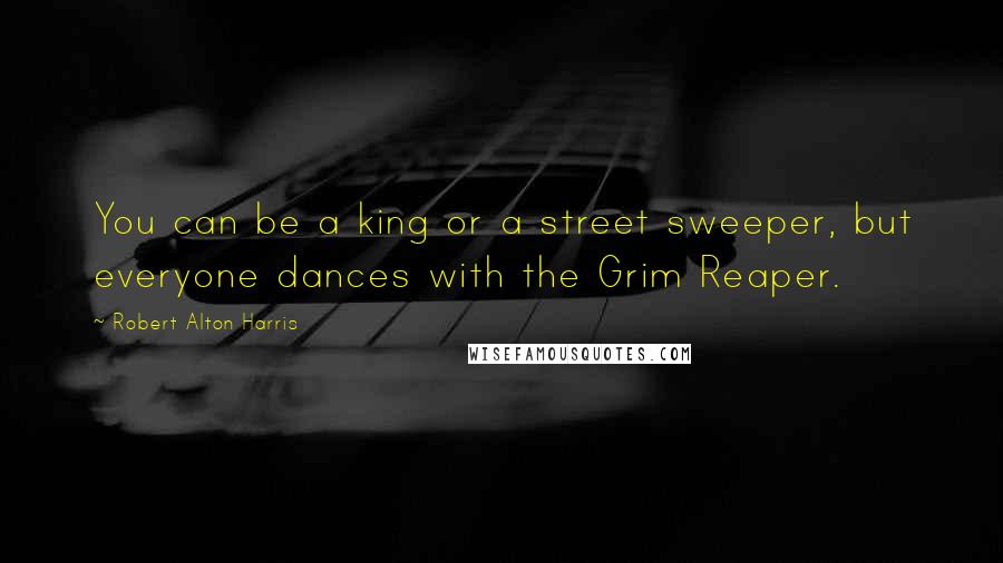 Robert Alton Harris Quotes: You can be a king or a street sweeper, but everyone dances with the Grim Reaper.