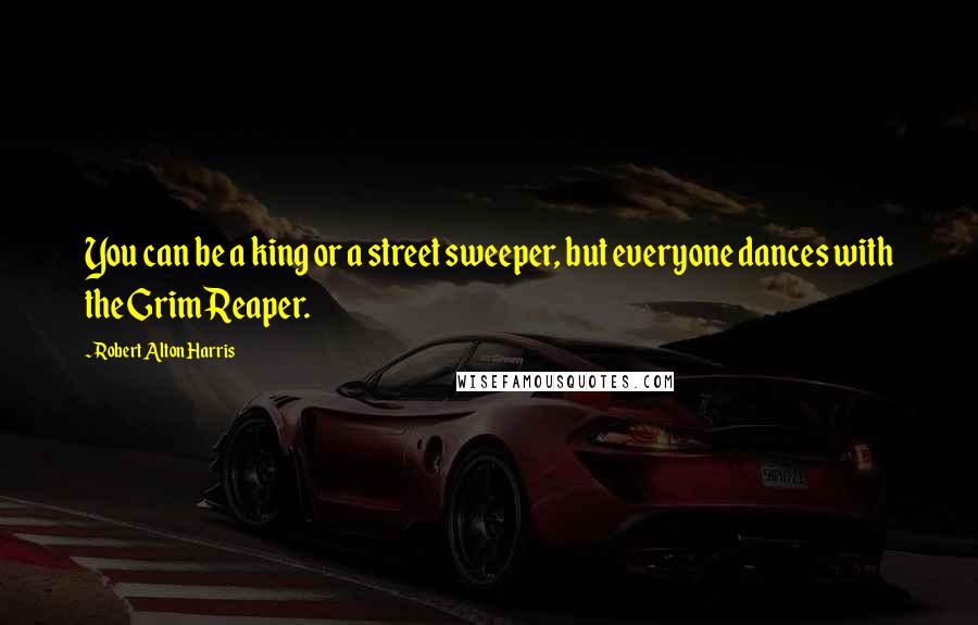 Robert Alton Harris Quotes: You can be a king or a street sweeper, but everyone dances with the Grim Reaper.