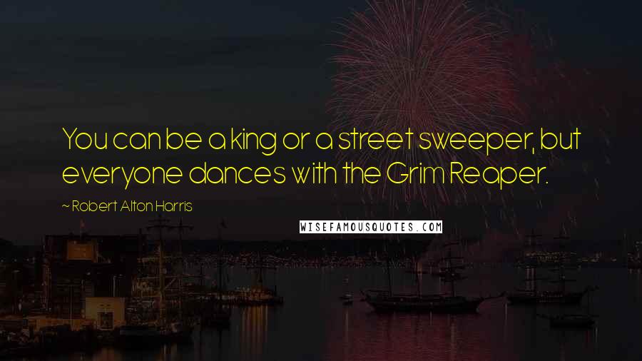 Robert Alton Harris Quotes: You can be a king or a street sweeper, but everyone dances with the Grim Reaper.