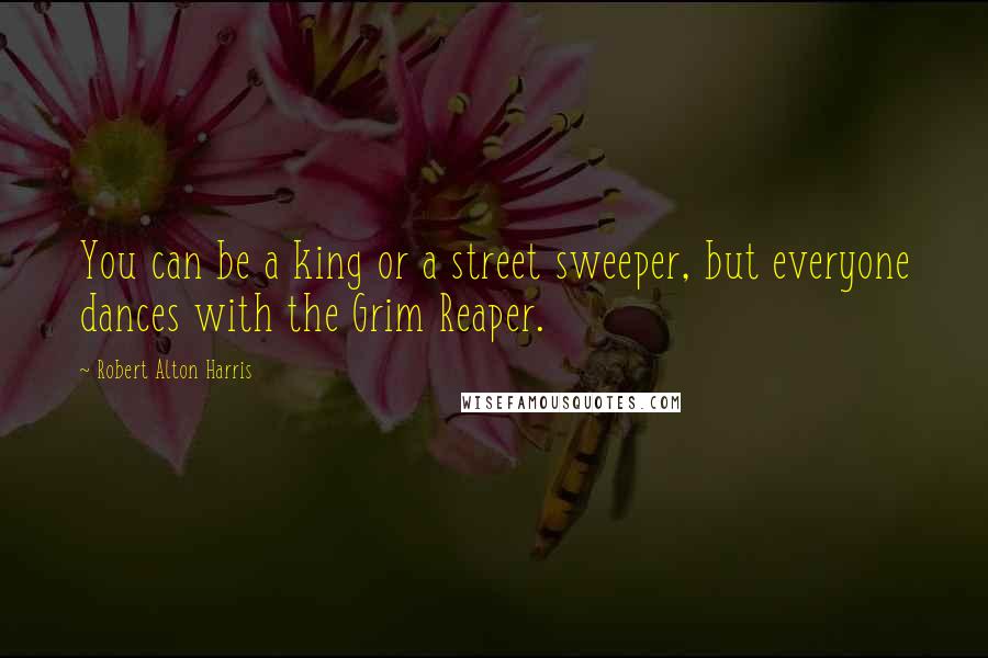 Robert Alton Harris Quotes: You can be a king or a street sweeper, but everyone dances with the Grim Reaper.