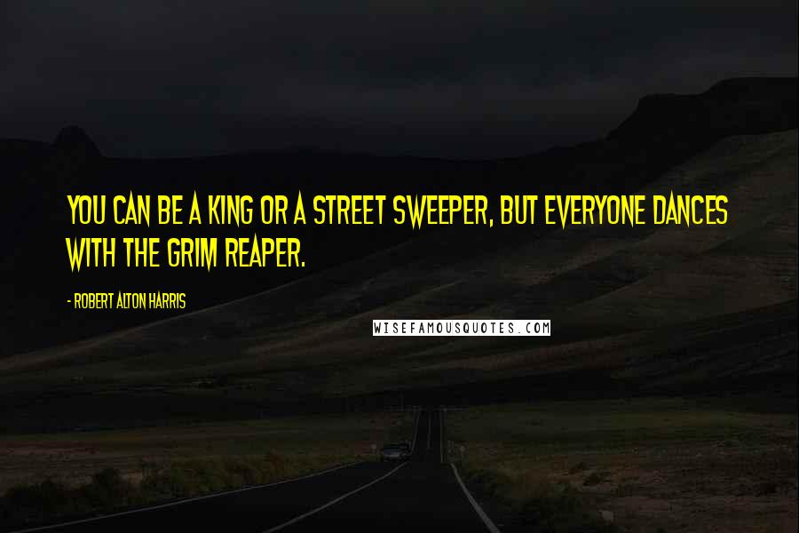 Robert Alton Harris Quotes: You can be a king or a street sweeper, but everyone dances with the Grim Reaper.