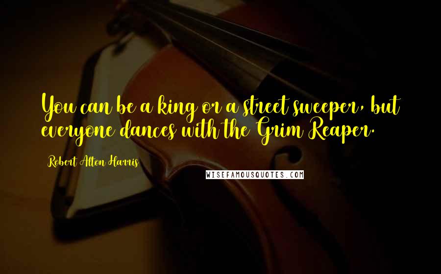 Robert Alton Harris Quotes: You can be a king or a street sweeper, but everyone dances with the Grim Reaper.