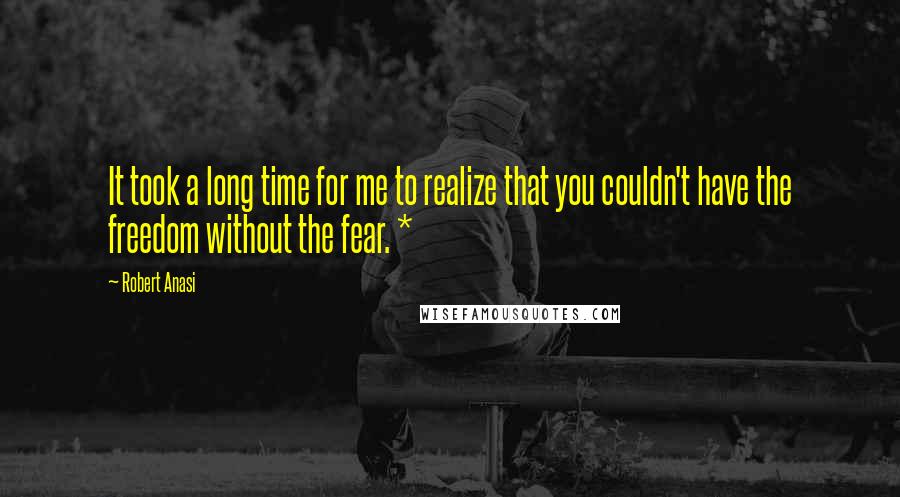 Robert Anasi Quotes: It took a long time for me to realize that you couldn't have the freedom without the fear. *