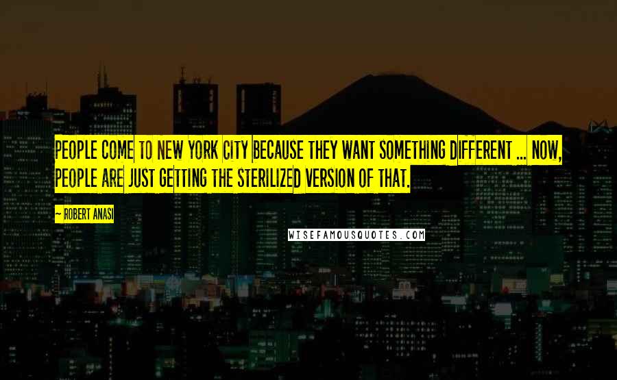 Robert Anasi Quotes: People come to New York City because they want something different ... now, people are just getting the sterilized version of that.