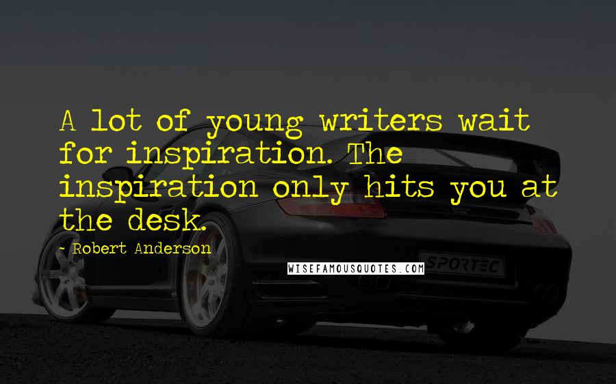 Robert Anderson Quotes: A lot of young writers wait for inspiration. The inspiration only hits you at the desk.