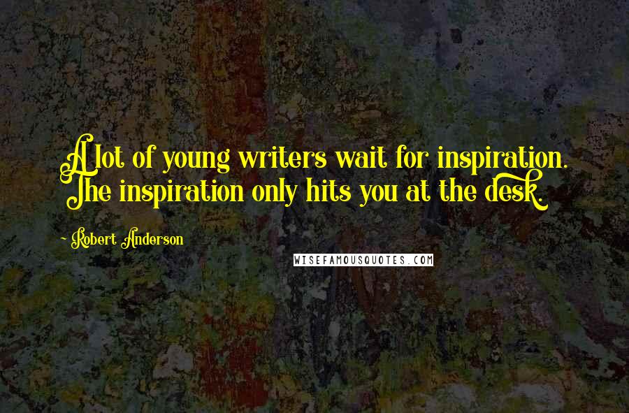 Robert Anderson Quotes: A lot of young writers wait for inspiration. The inspiration only hits you at the desk.