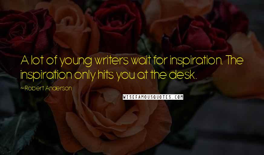 Robert Anderson Quotes: A lot of young writers wait for inspiration. The inspiration only hits you at the desk.