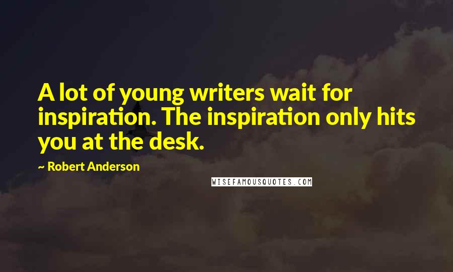 Robert Anderson Quotes: A lot of young writers wait for inspiration. The inspiration only hits you at the desk.