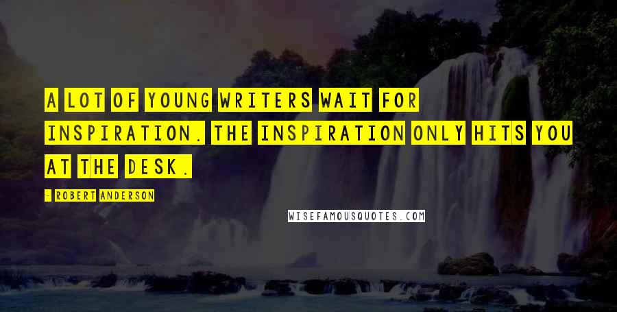 Robert Anderson Quotes: A lot of young writers wait for inspiration. The inspiration only hits you at the desk.