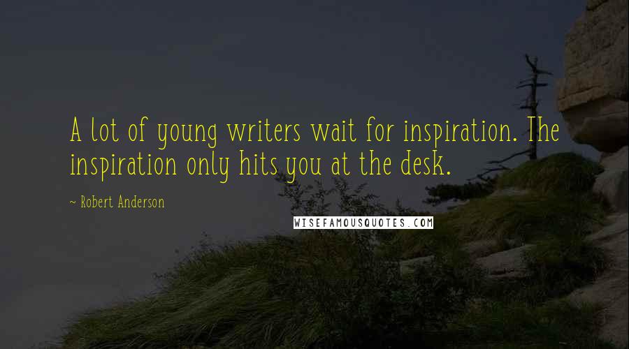 Robert Anderson Quotes: A lot of young writers wait for inspiration. The inspiration only hits you at the desk.