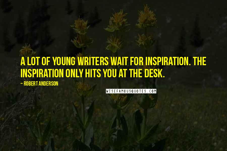 Robert Anderson Quotes: A lot of young writers wait for inspiration. The inspiration only hits you at the desk.