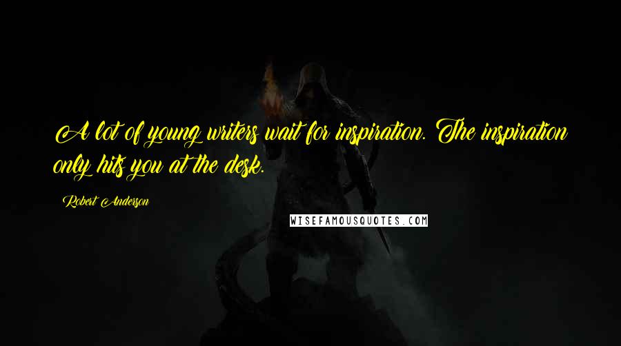 Robert Anderson Quotes: A lot of young writers wait for inspiration. The inspiration only hits you at the desk.