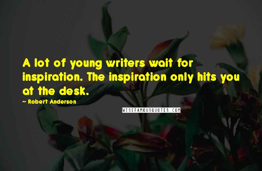 Robert Anderson Quotes: A lot of young writers wait for inspiration. The inspiration only hits you at the desk.