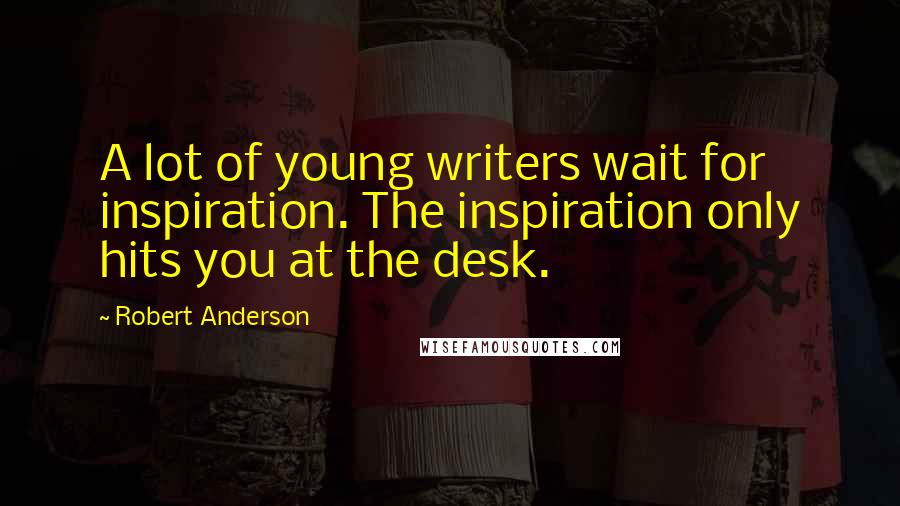 Robert Anderson Quotes: A lot of young writers wait for inspiration. The inspiration only hits you at the desk.