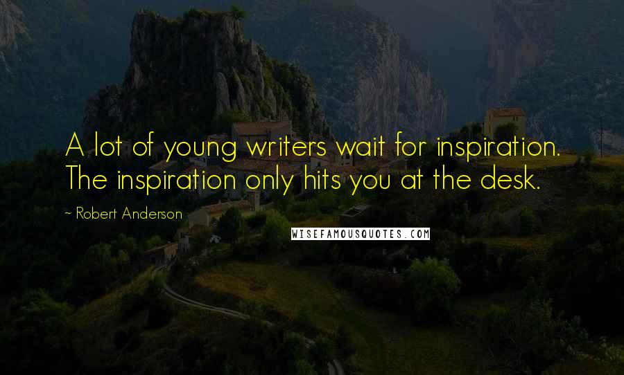 Robert Anderson Quotes: A lot of young writers wait for inspiration. The inspiration only hits you at the desk.