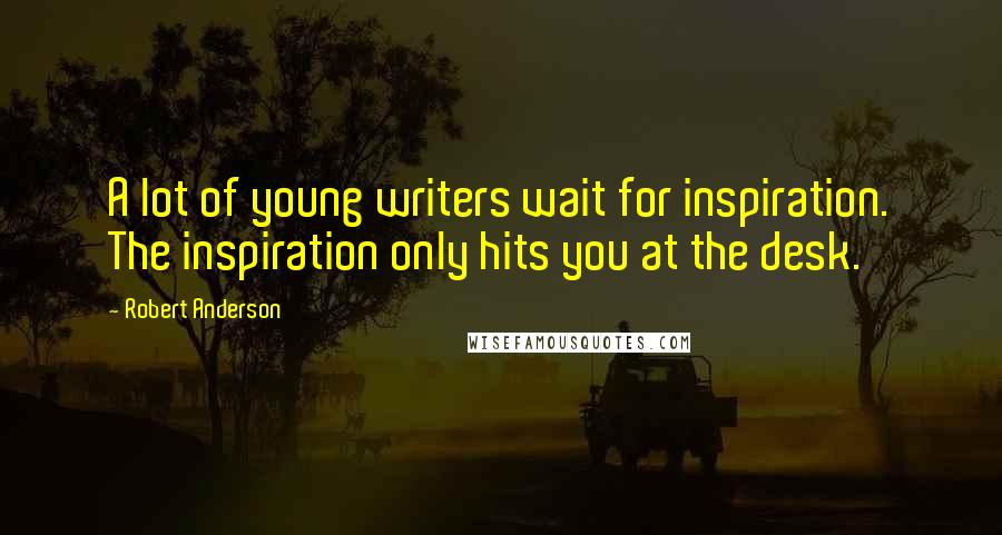 Robert Anderson Quotes: A lot of young writers wait for inspiration. The inspiration only hits you at the desk.