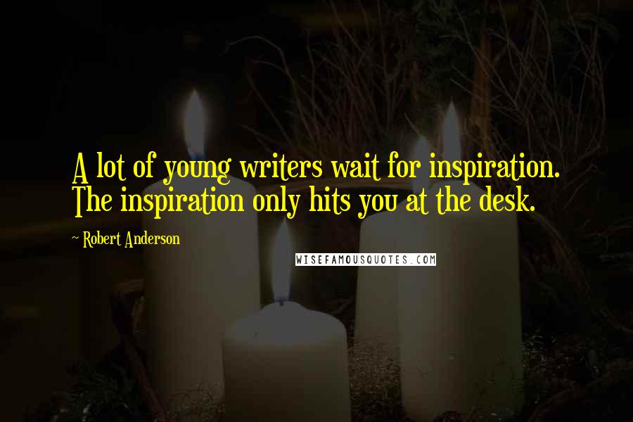 Robert Anderson Quotes: A lot of young writers wait for inspiration. The inspiration only hits you at the desk.