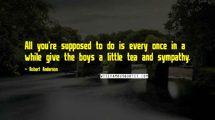 Robert Anderson Quotes: All you're supposed to do is every once in a while give the boys a little tea and sympathy.