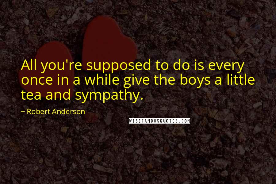 Robert Anderson Quotes: All you're supposed to do is every once in a while give the boys a little tea and sympathy.