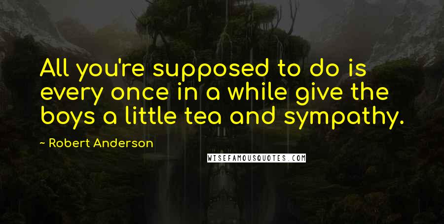 Robert Anderson Quotes: All you're supposed to do is every once in a while give the boys a little tea and sympathy.