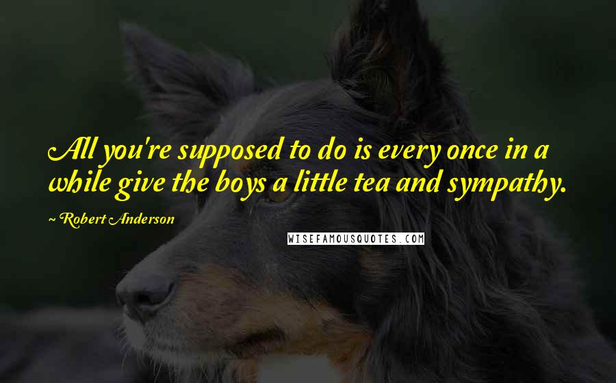 Robert Anderson Quotes: All you're supposed to do is every once in a while give the boys a little tea and sympathy.