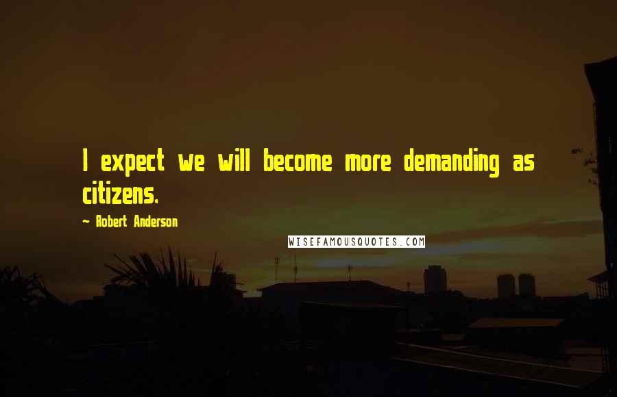 Robert Anderson Quotes: I expect we will become more demanding as citizens.