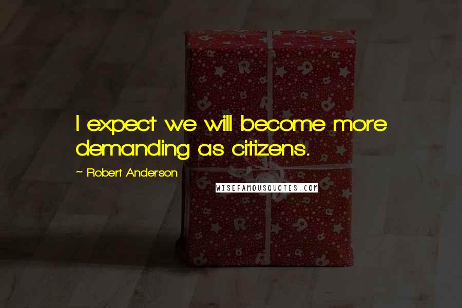 Robert Anderson Quotes: I expect we will become more demanding as citizens.