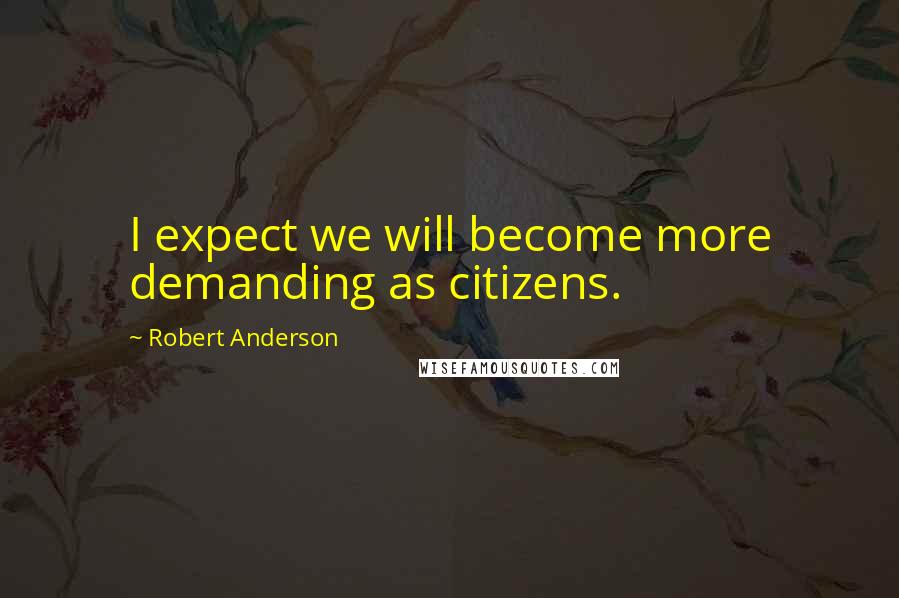 Robert Anderson Quotes: I expect we will become more demanding as citizens.