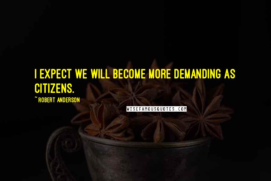 Robert Anderson Quotes: I expect we will become more demanding as citizens.