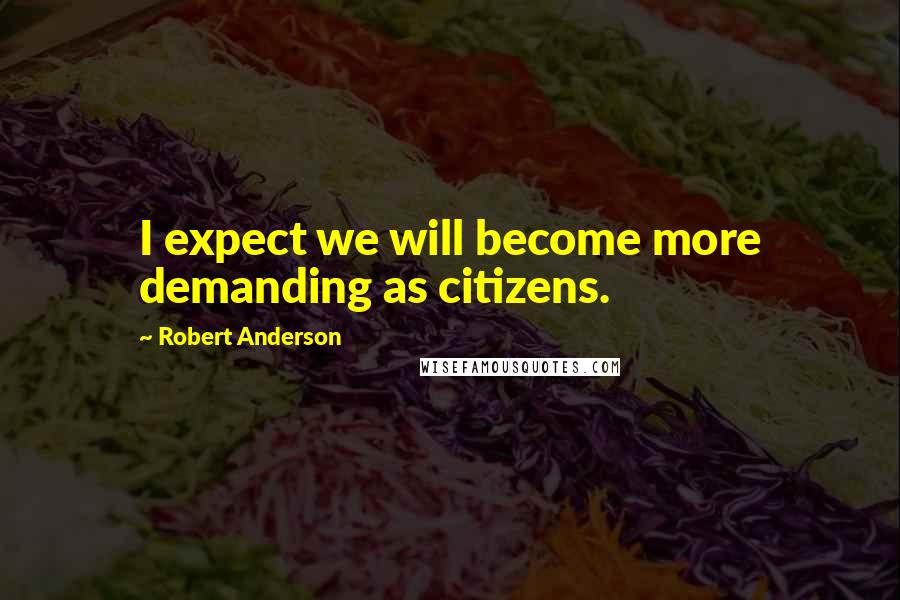 Robert Anderson Quotes: I expect we will become more demanding as citizens.