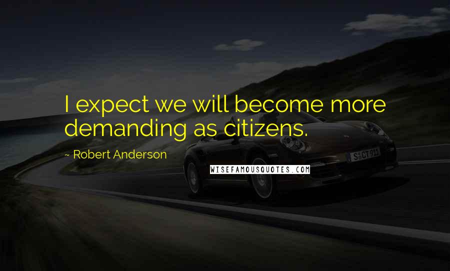 Robert Anderson Quotes: I expect we will become more demanding as citizens.