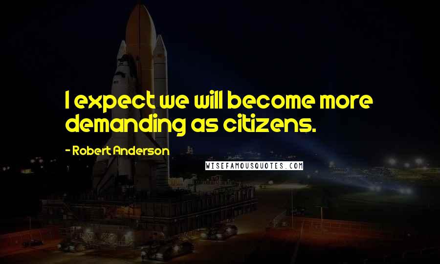 Robert Anderson Quotes: I expect we will become more demanding as citizens.