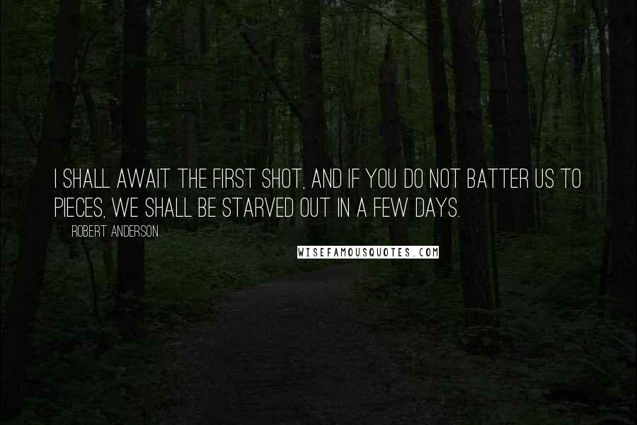 Robert Anderson Quotes: I shall await the first shot, and if you do not batter us to pieces, we shall be starved out in a few days.