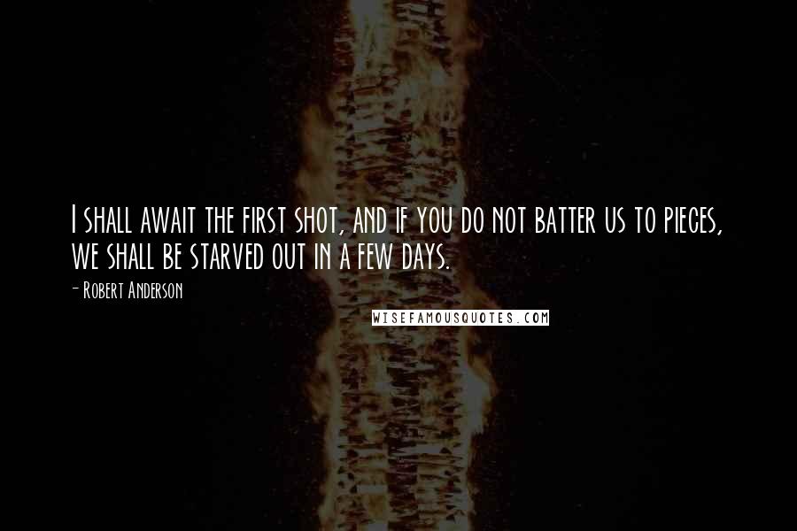 Robert Anderson Quotes: I shall await the first shot, and if you do not batter us to pieces, we shall be starved out in a few days.