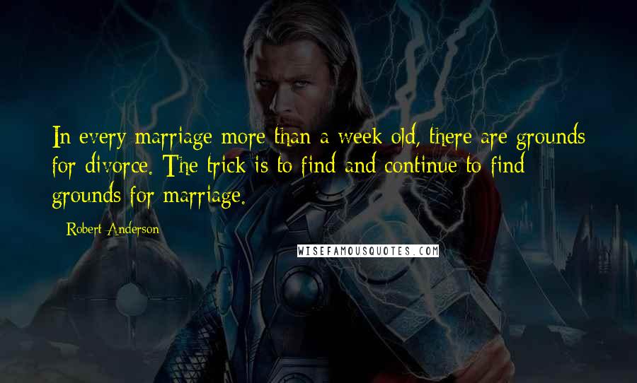 Robert Anderson Quotes: In every marriage more than a week old, there are grounds for divorce. The trick is to find and continue to find grounds for marriage.